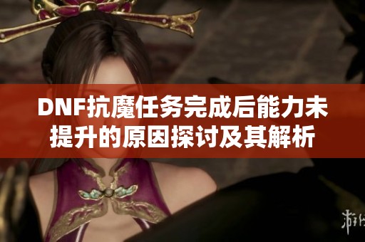 DNF抗魔任务完成后能力未提升的原因探讨及其解析