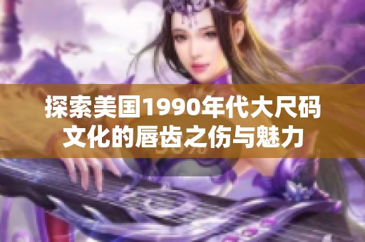 探索美国1990年代大尺码文化的唇齿之伤与魅力