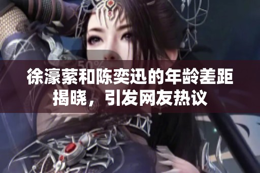 徐濠萦和陈奕迅的年龄差距揭晓，引发网友热议