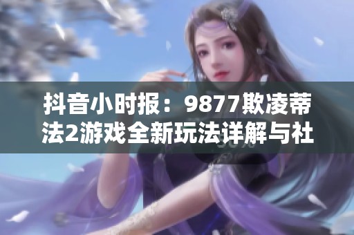 抖音小时报：9877欺凌蒂法2游戏全新玩法详解与社会影响分析