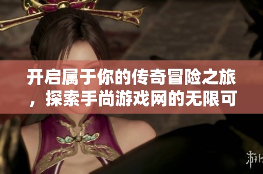 开启属于你的传奇冒险之旅，探索手尚游戏网的无限可能
