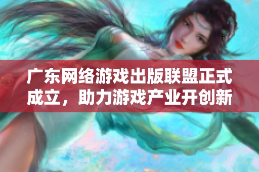 广东网络游戏出版联盟正式成立，助力游戏产业开创新机遇与未来