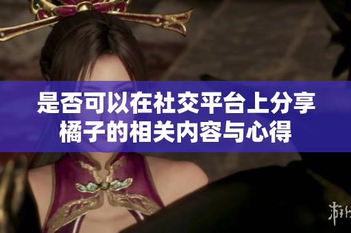 是否可以在社交平台上分享橘子的相关内容与心得