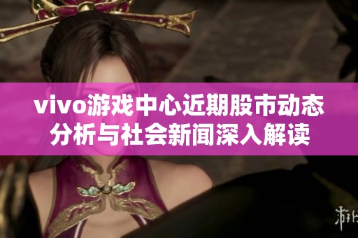 vivo游戏中心近期股市动态分析与社会新闻深入解读