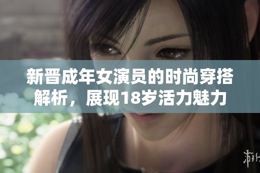 新晋成年女演员的时尚穿搭解析，展现18岁活力魅力
