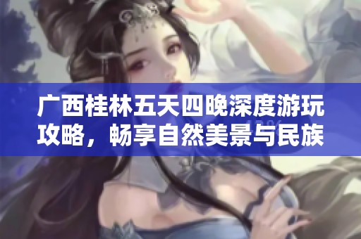 广西桂林五天四晚深度游玩攻略，畅享自然美景与民族风情