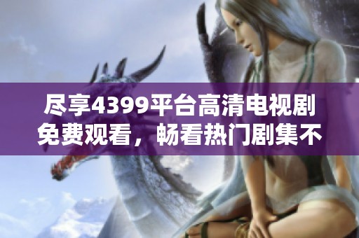 尽享4399平台高清电视剧免费观看，畅看热门剧集不再错过