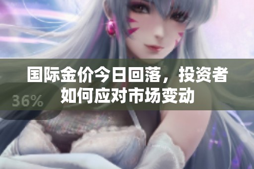 国际金价今日回落，投资者如何应对市场变动