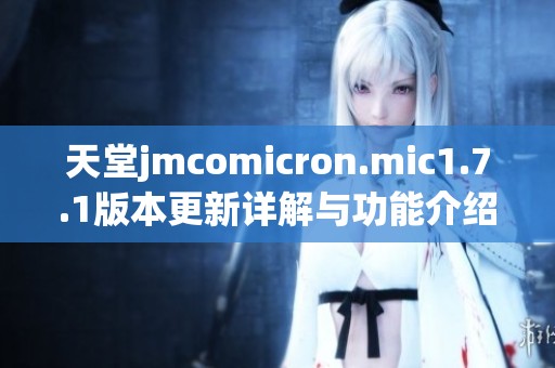 天堂jmcomicron.mic1.7.1版本更新详解与功能介绍