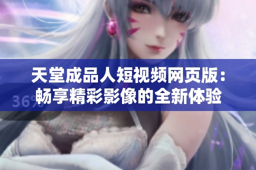 天堂成品人短视频网页版：畅享精彩影像的全新体验