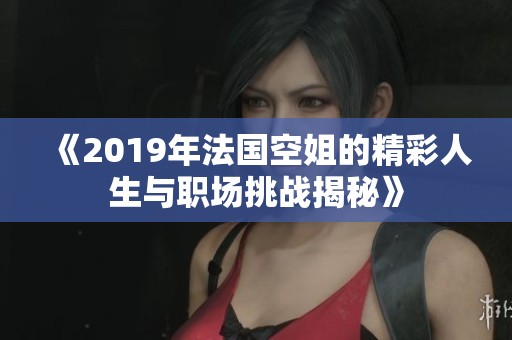 《2019年法国空姐的精彩人生与职场挑战揭秘》