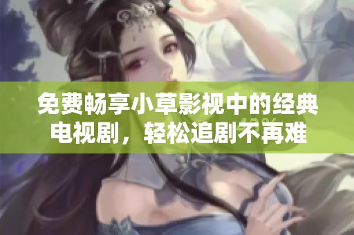 免费畅享小草影视中的经典电视剧，轻松追剧不再难