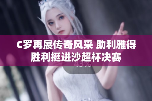 C罗再展传奇风采 助利雅得胜利挺进沙超杯决赛