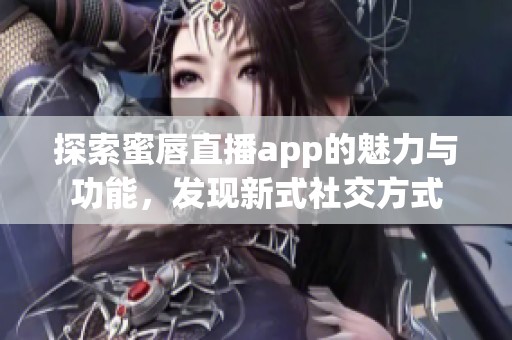探索蜜唇直播app的魅力与功能，发现新式社交方式