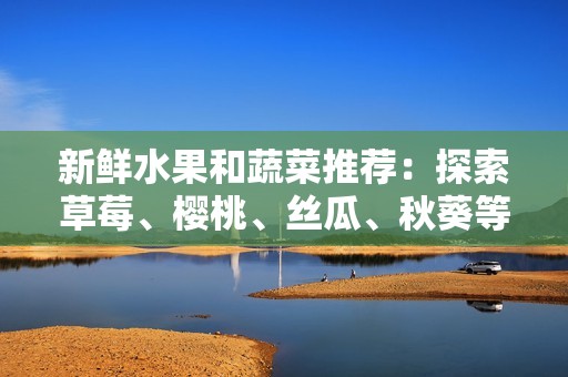 新鲜水果和蔬菜推荐：探索草莓、樱桃、丝瓜、秋葵等美味选择