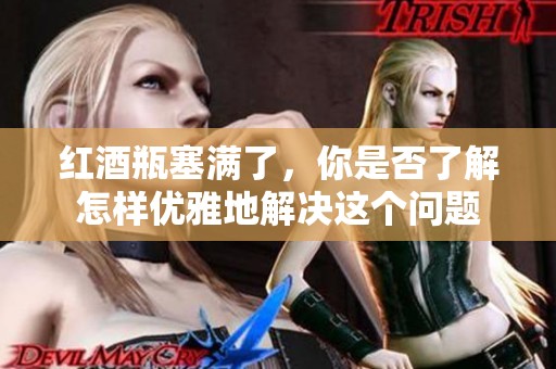 红酒瓶塞满了，你是否了解怎样优雅地解决这个问题