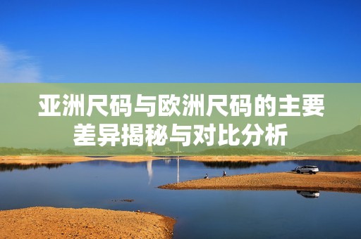 亚洲尺码与欧洲尺码的主要差异揭秘与对比分析