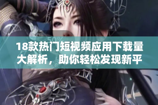 18款热门短视频应用下载量大解析，助你轻松发现新平台