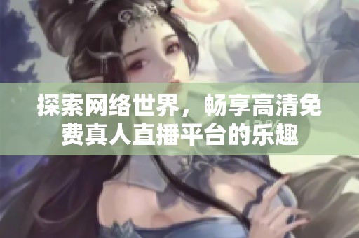 探索网络世界，畅享高清免费真人直播平台的乐趣