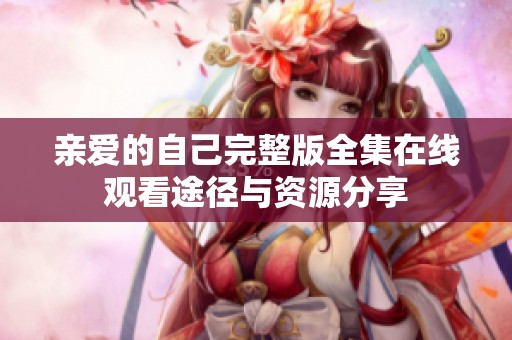 亲爱的自己完整版全集在线观看途径与资源分享