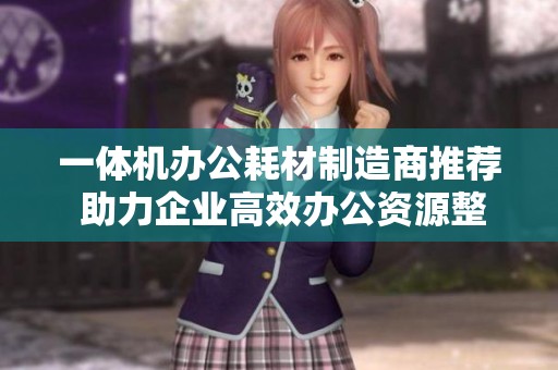 一体机办公耗材制造商推荐 助力企业高效办公资源整合