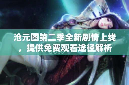 沧元图第二季全新剧情上线，提供免费观看途径解析
