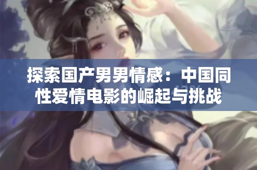 探索国产男男情感：中国同性爱情电影的崛起与挑战
