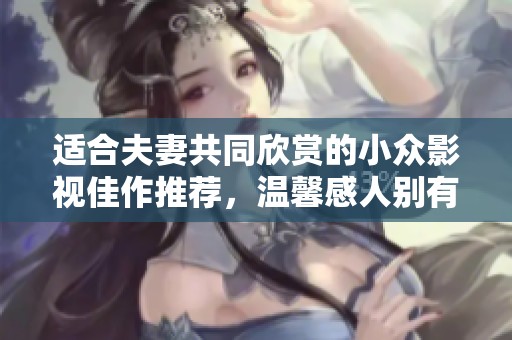 适合夫妻共同欣赏的小众影视佳作推荐，温馨感人别有风味