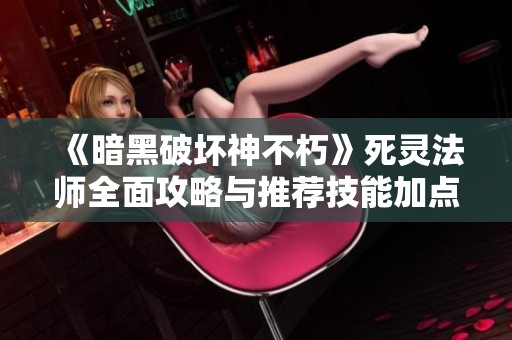 《暗黑破坏神不朽》死灵法师全面攻略与推荐技能加点解析