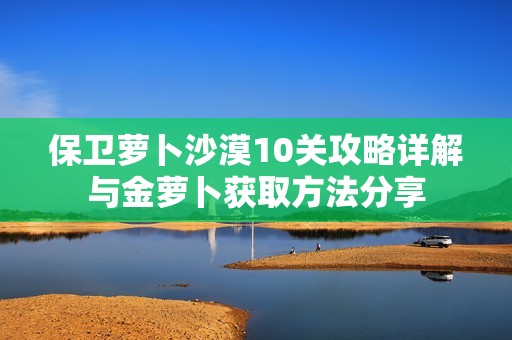 保卫萝卜沙漠10关攻略详解与金萝卜获取方法分享