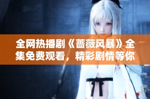 全网热播剧《蔷薇风暴》全集免费观看，精彩剧情等你来追！
