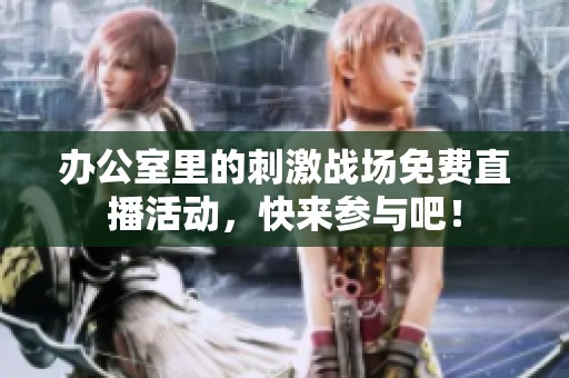 办公室里的刺激战场免费直播活动，快来参与吧！