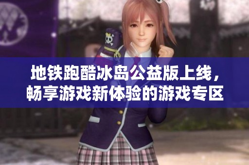地铁跑酷冰岛公益版上线，畅享游戏新体验的游戏专区介绍