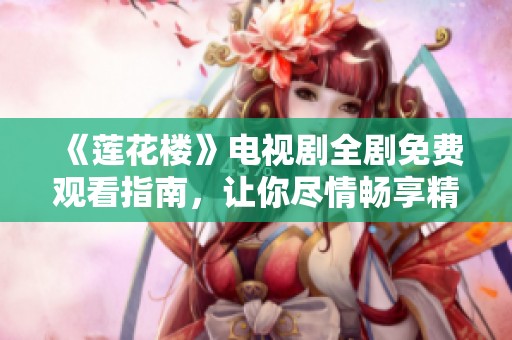 《莲花楼》电视剧全剧免费观看指南，让你尽情畅享精彩剧情
