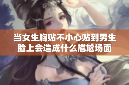 当女生胸贴不小心贴到男生脸上会造成什么尴尬场面