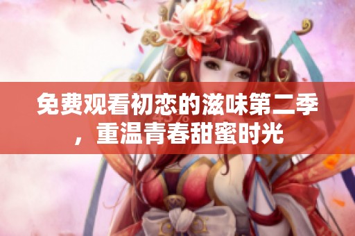 免费观看初恋的滋味第二季，重温青春甜蜜时光