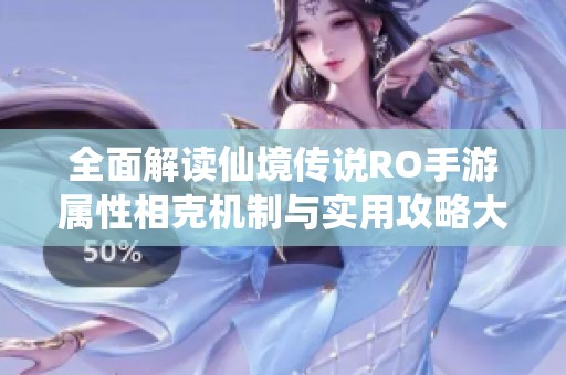 全面解读仙境传说RO手游属性相克机制与实用攻略大全