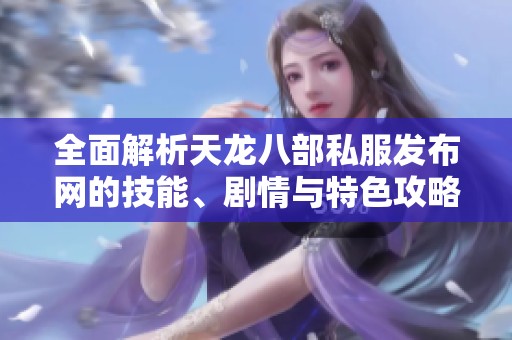 全面解析天龙八部私服发布网的技能、剧情与特色攻略指南