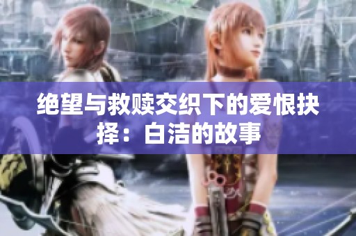 绝望与救赎交织下的爱恨抉择：白洁的故事