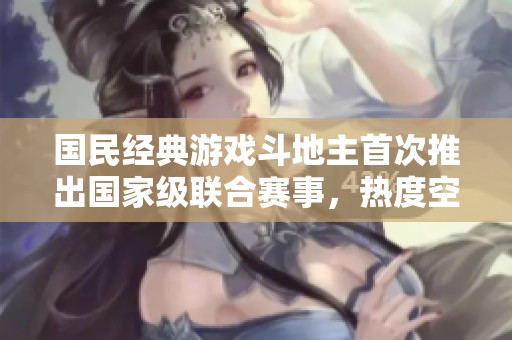 国民经典游戏斗地主首次推出国家级联合赛事，热度空前提升
