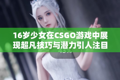 16岁少女在CSGO游戏中展现超凡技巧与潜力引人注目