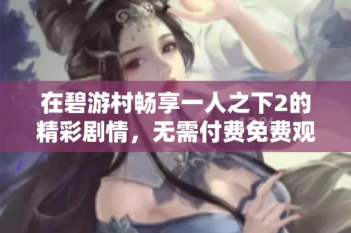 在碧游村畅享一人之下2的精彩剧情，无需付费免费观看！