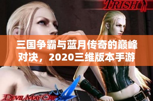 三国争霸与蓝月传奇的巅峰对决，2020三维版本手游大比拼
