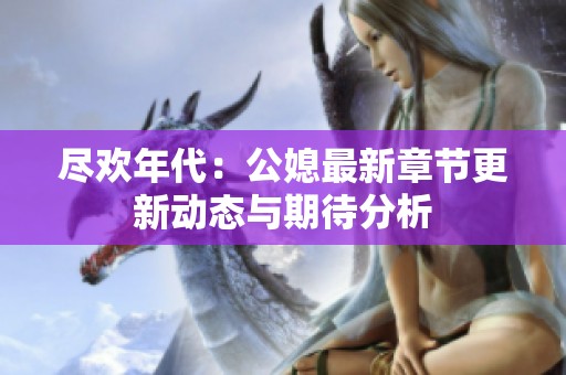 尽欢年代：公媳最新章节更新动态与期待分析