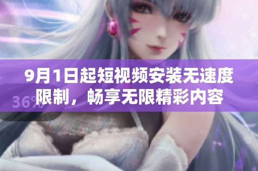 9月1日起短视频安装无速度限制，畅享无限精彩内容