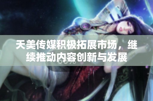 天美传媒积极拓展市场，继续推动内容创新与发展