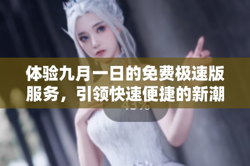 体验九月一日的免费极速版服务，引领快速便捷的新潮流