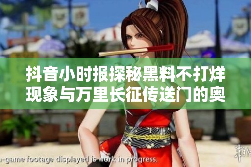 抖音小时报探秘黑料不打烊现象与万里长征传送门的奥秘