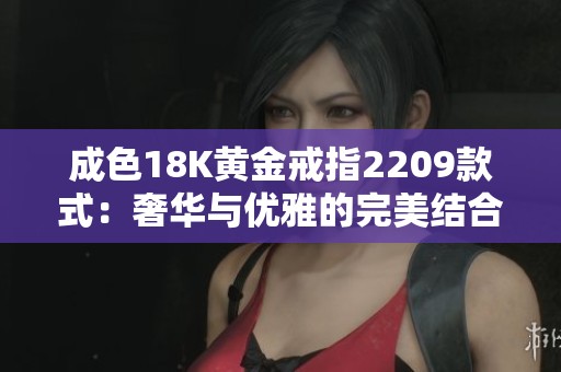 成色18K黄金戒指2209款式：奢华与优雅的完美结合