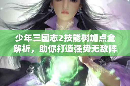 少年三国志2技能树加点全解析，助你打造强势无敌阵容秘诀
